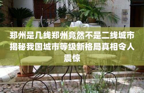 郑州是几线郑州竟然不是二线城市揭秘我国城市等级新格局真相令人震惊