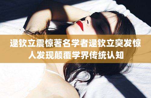 逯钦立震惊著名学者逯钦立突发惊人发现颠覆学界传统认知
