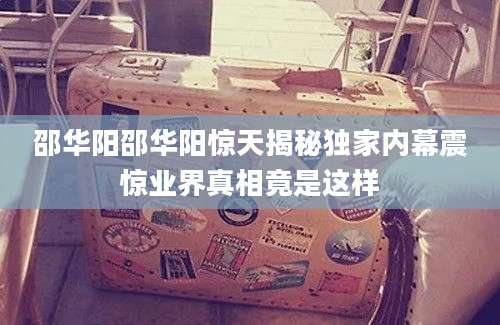 邵华阳邵华阳惊天揭秘独家内幕震惊业界真相竟是这样