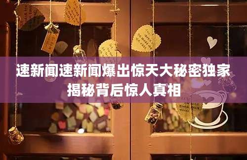 速新闻速新闻爆出惊天大秘密独家揭秘背后惊人真相