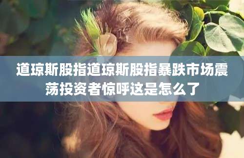 道琼斯股指道琼斯股指暴跌市场震荡投资者惊呼这是怎么了