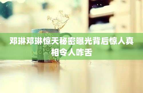 邓琳邓琳惊天秘密曝光背后惊人真相令人咋舌