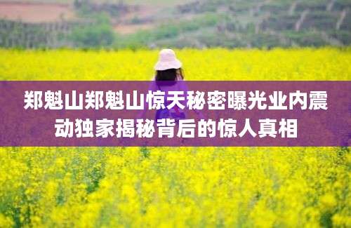 郑魁山郑魁山惊天秘密曝光业内震动独家揭秘背后的惊人真相