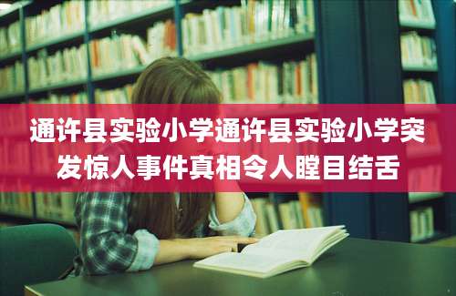 通许县实验小学通许县实验小学突发惊人事件真相令人瞠目结舌