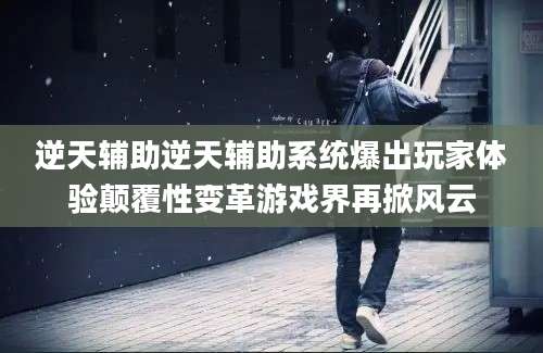 逆天辅助逆天辅助系统爆出玩家体验颠覆性变革游戏界再掀风云