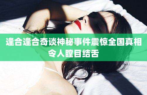 逢合逢合奇谈神秘事件震惊全国真相令人瞠目结舌