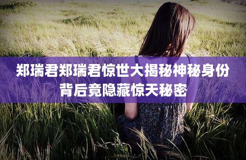 郑瑞君郑瑞君惊世大揭秘神秘身份背后竟隐藏惊天秘密