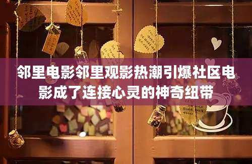 邻里电影邻里观影热潮引爆社区电影成了连接心灵的神奇纽带