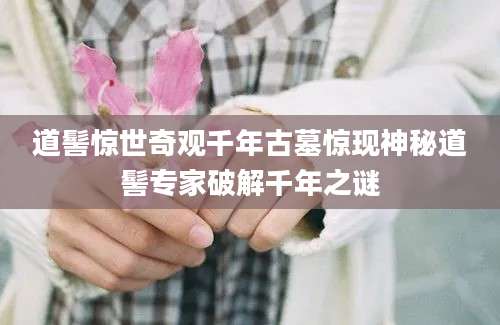 道髻惊世奇观千年古墓惊现神秘道髻专家破解千年之谜