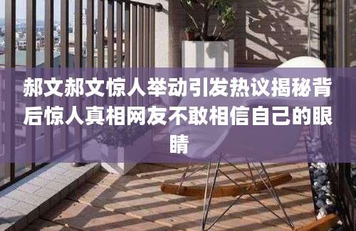 郝文郝文惊人举动引发热议揭秘背后惊人真相网友不敢相信自己的眼睛