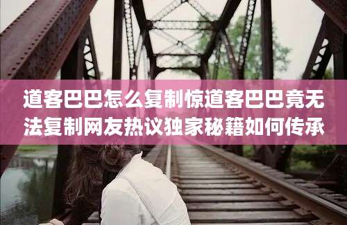 道客巴巴怎么复制惊道客巴巴竟无法复制网友热议独家秘籍如何传承