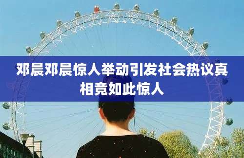 邓晨邓晨惊人举动引发社会热议真相竟如此惊人
