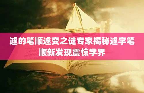 遽的笔顺遽变之谜专家揭秘遽字笔顺新发现震惊学界