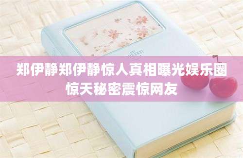 郑伊静郑伊静惊人真相曝光娱乐圈惊天秘密震惊网友