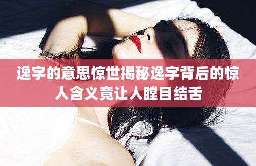 逸字的意思惊世揭秘逸字背后的惊人含义竟让人瞠目结舌