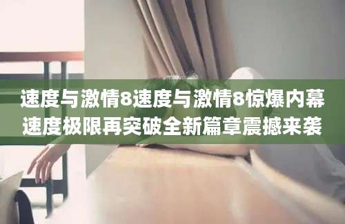速度与激情8速度与激情8惊爆内幕速度极限再突破全新篇章震撼来袭