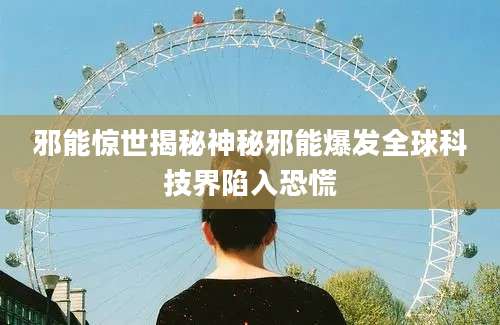 邪能惊世揭秘神秘邪能爆发全球科技界陷入恐慌
