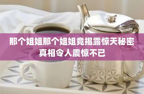 那个姐姐那个姐姐竟揭露惊天秘密真相令人震惊不已