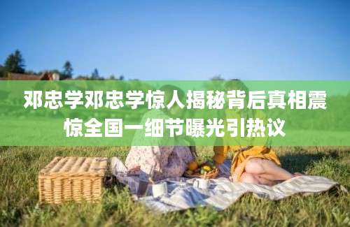 邓忠学邓忠学惊人揭秘背后真相震惊全国一细节曝光引热议