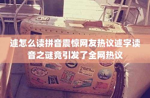 遽怎么读拼音震惊网友热议遽字读音之谜竟引发了全网热议