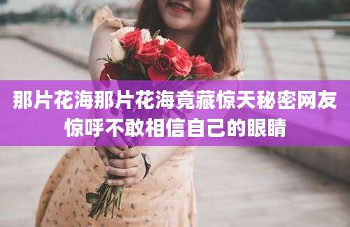 那片花海那片花海竟藏惊天秘密网友惊呼不敢相信自己的眼睛