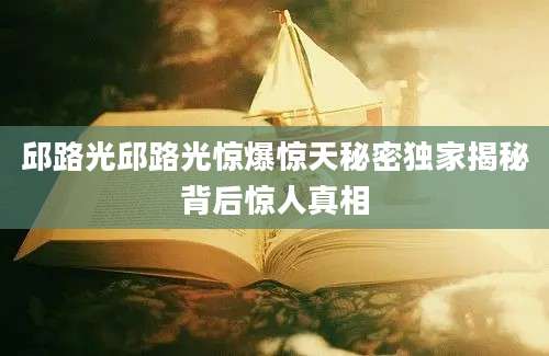 邱路光邱路光惊爆惊天秘密独家揭秘背后惊人真相