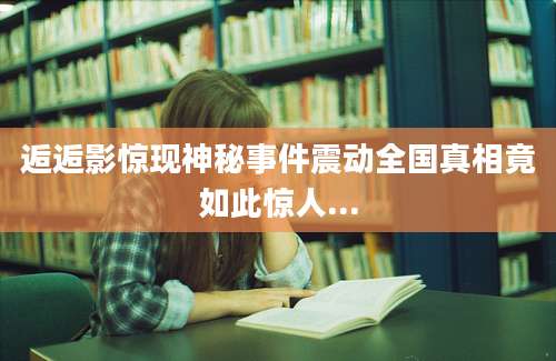 逅逅影惊现神秘事件震动全国真相竟如此惊人...