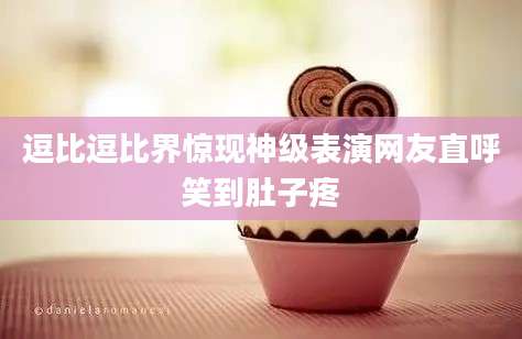 逗比逗比界惊现神级表演网友直呼笑到肚子疼