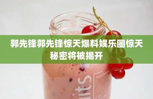 郭先锋郭先锋惊天爆料娱乐圈惊天秘密将被揭开