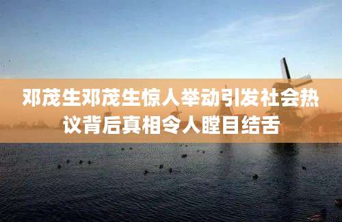 邓茂生邓茂生惊人举动引发社会热议背后真相令人瞠目结舌
