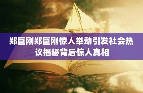 郑巨刚郑巨刚惊人举动引发社会热议揭秘背后惊人真相