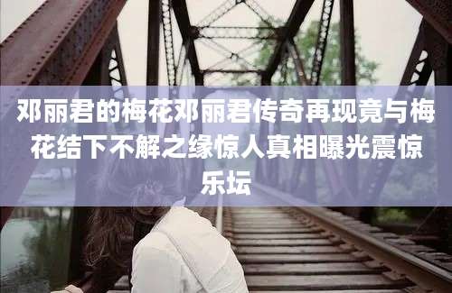 邓丽君的梅花邓丽君传奇再现竟与梅花结下不解之缘惊人真相曝光震惊乐坛