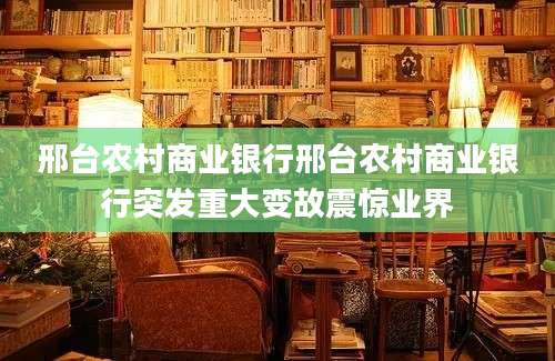邢台农村商业银行邢台农村商业银行突发重大变故震惊业界
