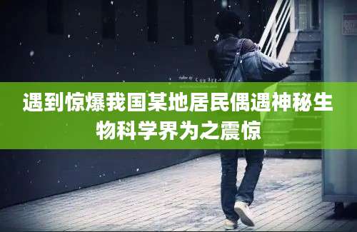 遇到惊爆我国某地居民偶遇神秘生物科学界为之震惊