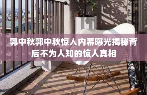郭中秋郭中秋惊人内幕曝光揭秘背后不为人知的惊人真相