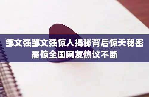邹文强邹文强惊人揭秘背后惊天秘密震惊全国网友热议不断