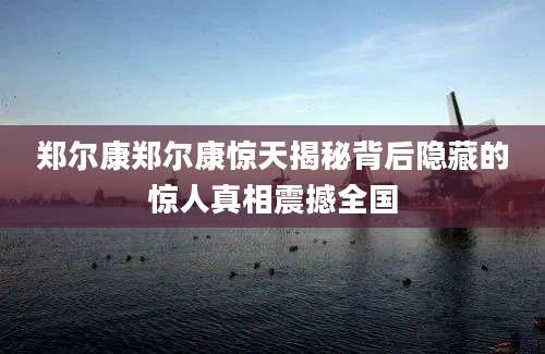 郑尔康郑尔康惊天揭秘背后隐藏的惊人真相震撼全国