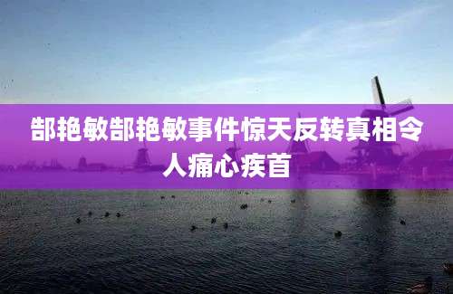 郜艳敏郜艳敏事件惊天反转真相令人痛心疾首
