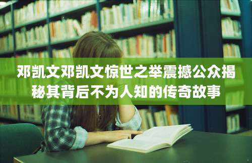 邓凯文邓凯文惊世之举震撼公众揭秘其背后不为人知的传奇故事