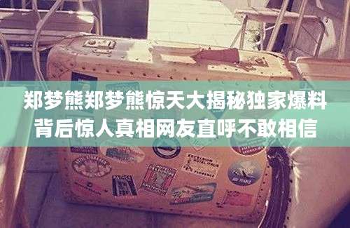 郑梦熊郑梦熊惊天大揭秘独家爆料背后惊人真相网友直呼不敢相信