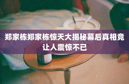 郑家栋郑家栋惊天大揭秘幕后真相竟让人震惊不已
