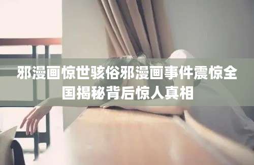 邪漫画惊世骇俗邪漫画事件震惊全国揭秘背后惊人真相