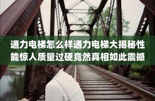 通力电梯怎么样通力电梯大揭秘性能惊人质量过硬竟然真相如此震撼