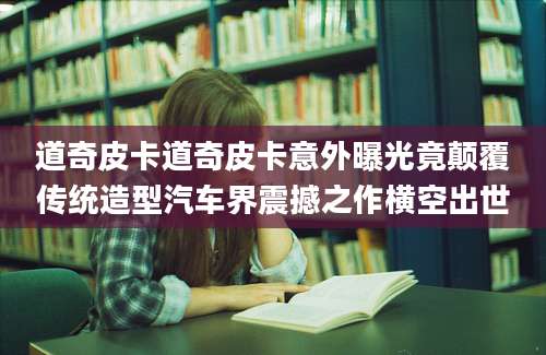 道奇皮卡道奇皮卡意外曝光竟颠覆传统造型汽车界震撼之作横空出世