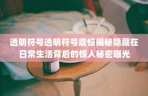 透明符号透明符号震惊揭秘隐藏在日常生活背后的惊人秘密曝光