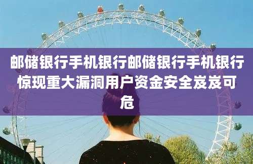 邮储银行手机银行邮储银行手机银行惊现重大漏洞用户资金安全岌岌可危