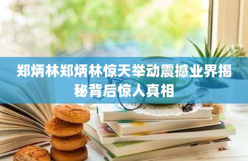 郑炳林郑炳林惊天举动震撼业界揭秘背后惊人真相