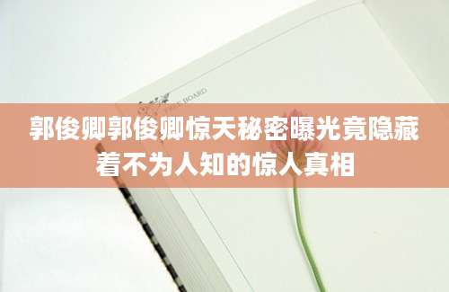 郭俊卿郭俊卿惊天秘密曝光竟隐藏着不为人知的惊人真相
