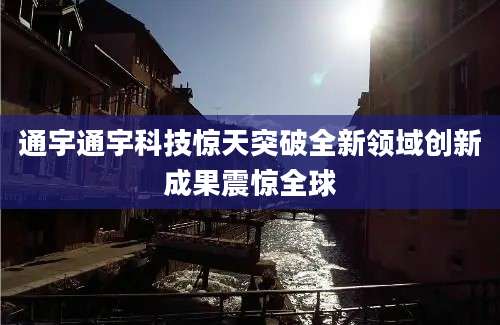 通宇通宇科技惊天突破全新领域创新成果震惊全球