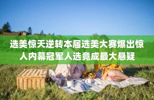 选美惊天逆转本届选美大赛爆出惊人内幕冠军人选竟成最大悬疑